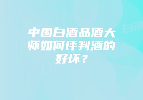 中国白酒品酒大师如何评判酒的好坏？