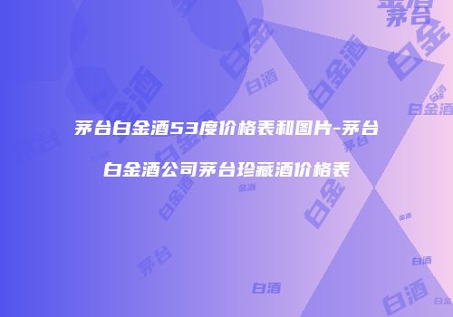 茅台白金酒53度价格表和图片-茅台白金酒公司茅台珍藏酒价格表