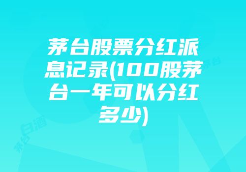 茅台股票分红派息记录(100股茅台一年可以分红多少)