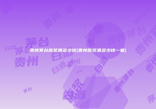 贵州茅台原浆酒多少钱(贵州原浆酒多少钱一瓶)