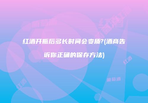 红酒开瓶后多长时间会变质?(酒商告诉你正确的保存方法)