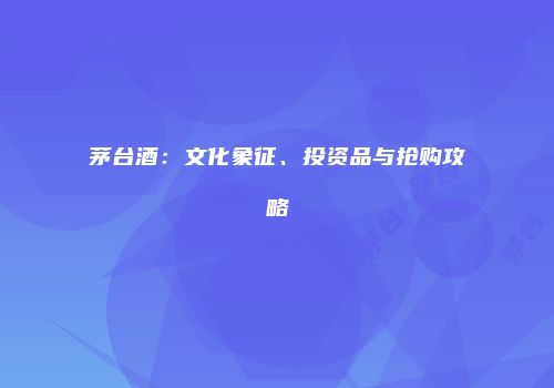 茅台酒：文化象征、投资品与抢购攻略