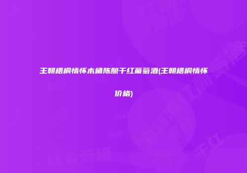 王朝梧桐情怀木桶陈酿干红葡萄酒(王朝梧桐情怀价格)
