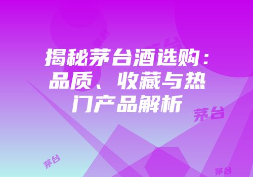 揭秘茅台酒选购：品质、收藏与热门产品解析