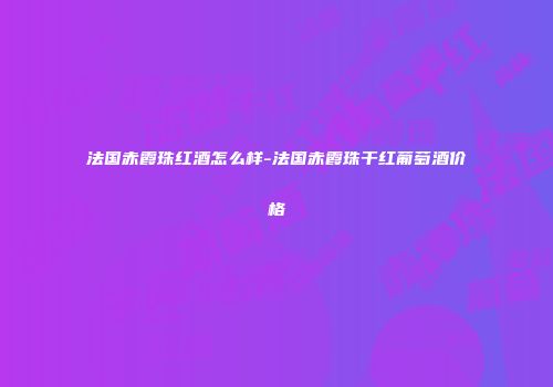 法国赤霞珠红酒怎么样-法国赤霞珠干红葡萄酒价格