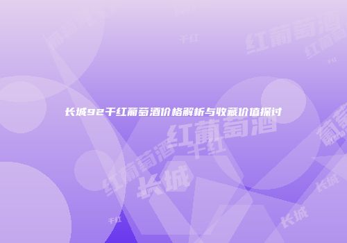 长城92干红葡萄酒价格解析与收藏价值探讨