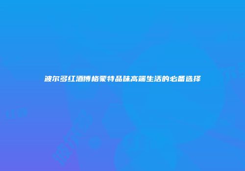 波尔多红酒博格蒙特品味高端生活的必备选择