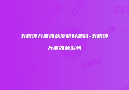 五粮液万事如意淡雅好喝吗-五粮液万事如意系列