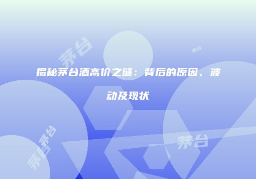 揭秘茅台酒高价之谜：背后的原因、波动及现状