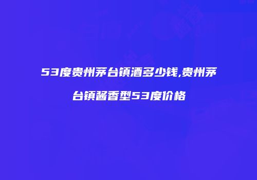 53度贵州茅台镇酒多少钱,贵州茅台镇酱香型53度价格