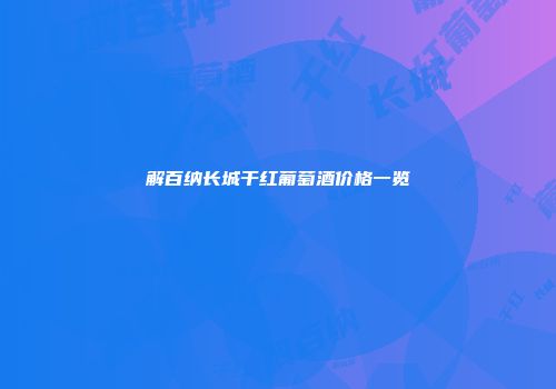 解百纳长城干红葡萄酒价格一览
