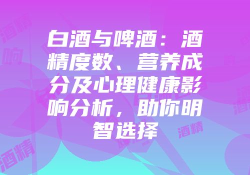 白酒与啤酒：酒精度数、营养成分及心理健康影响分析，助你明智选择