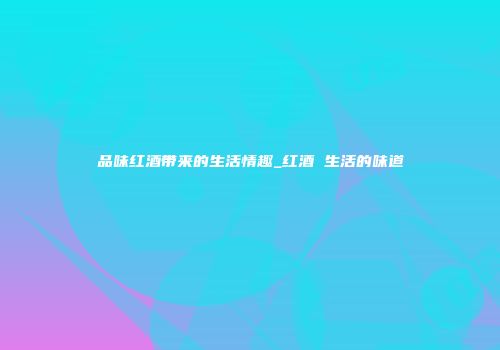 品味红酒带来的生活情趣_红酒 生活的味道