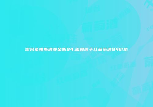 烟台希雅斯酒业金版94,赤霞珠干红葡萄酒94价格