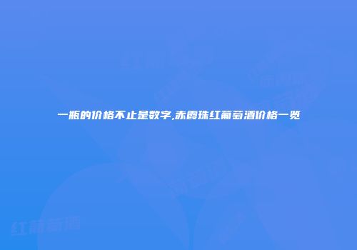 一瓶的价格不止是数字,赤霞珠红葡萄酒价格一览