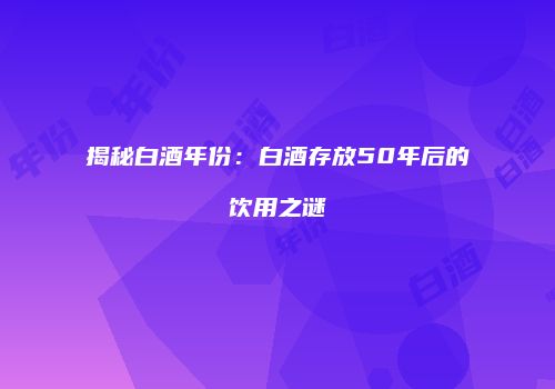 揭秘白酒年份：白酒存放50年后的饮用之谜