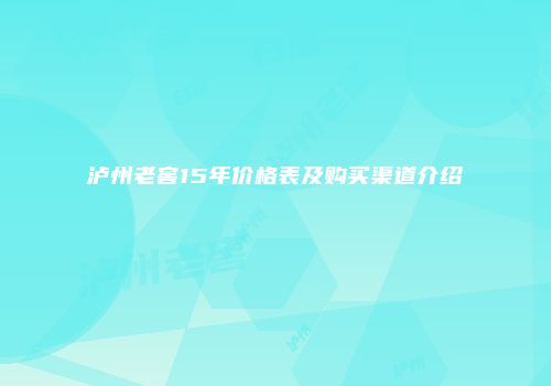 泸州老窖15年价格表及购买渠道介绍