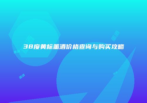38度黄标董酒价格查询与购买攻略