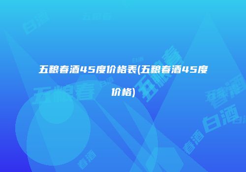 五粮春酒45度价格表(五粮春酒45度价格)