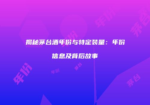 揭秘茅台酒年份与特定装量：年份信息及背后故事