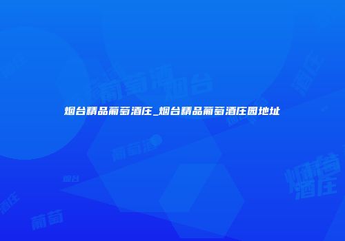 烟台精品葡萄酒庄_烟台精品葡萄酒庄园地址
