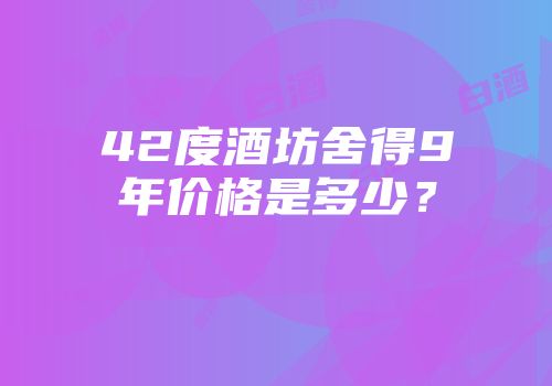42度酒坊舍得9年价格是多少？