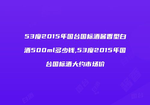 53度2015年国台国标酒酱香型白酒500ml多少钱,53度2015年国台国标酒大约市场价