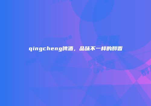 qingcheng啤酒，品味不一样的醇香