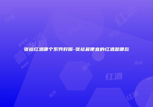 张裕红酒哪个系列好喝-张裕最便宜的红酒是哪款