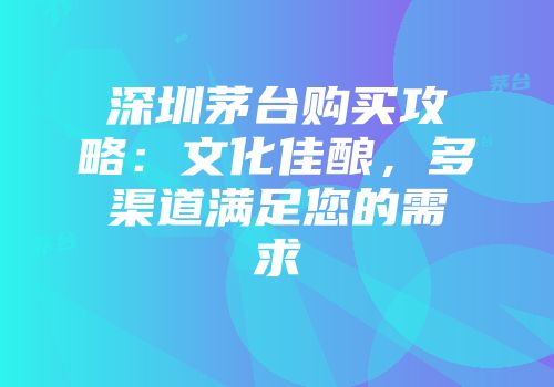 深圳茅台购买攻略：文化佳酿，多渠道满足您的需求