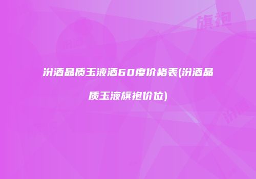 汾酒晶质玉液酒60度价格表(汾酒晶质玉液旗袍价位)