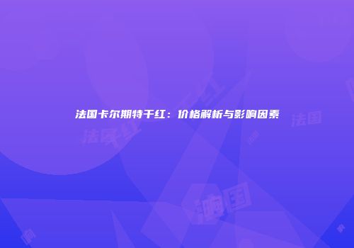 法国卡尔期特干红：价格解析与影响因素
