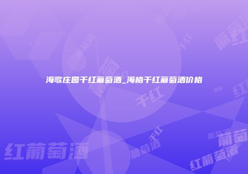 海歌庄园干红葡萄酒_海格干红葡萄酒价格