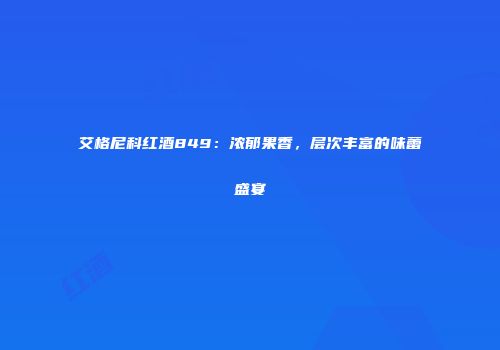 艾格尼科红酒849：浓郁果香，层次丰富的味蕾盛宴