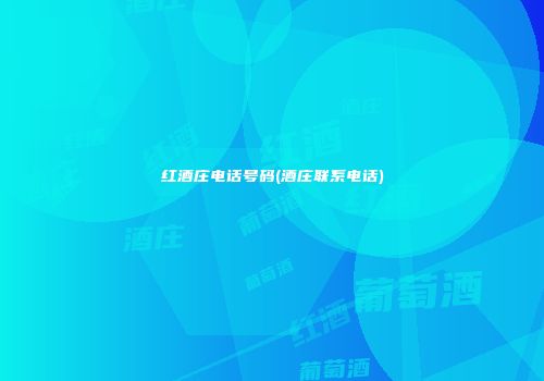 红酒庄电话号码(酒庄联系电话)