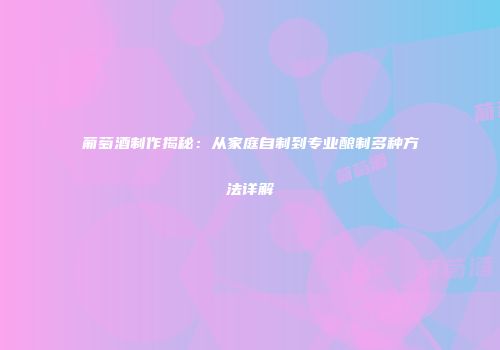 葡萄酒制作揭秘：从家庭自制到专业酿制多种方法详解