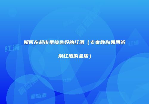 如何在超市里挑选好的红酒（专家教你如何辨别红酒的品质）