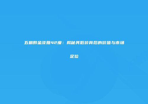 五粮醇金淡雅42度：揭秘其低价背后的价值与市场定位