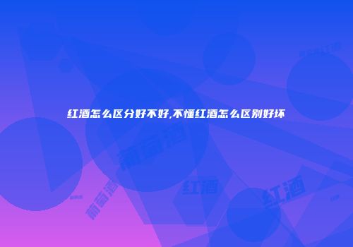 红酒怎么区分好不好,不懂红酒怎么区别好坏
