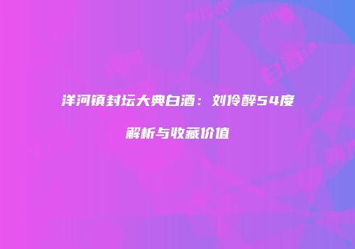 洋河镇封坛大典白酒：刘伶醉54度解析与收藏价值
