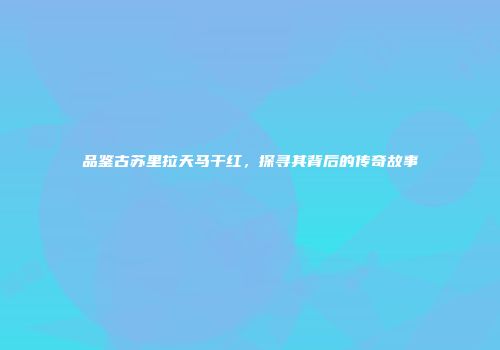品鉴古苏里拉天马干红，探寻其背后的传奇故事