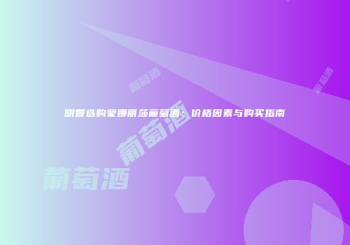 明智选购蒙娜丽莎葡萄酒：价格因素与购买指南