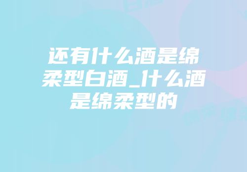 还有什么酒是绵柔型白酒_什么酒是绵柔型的