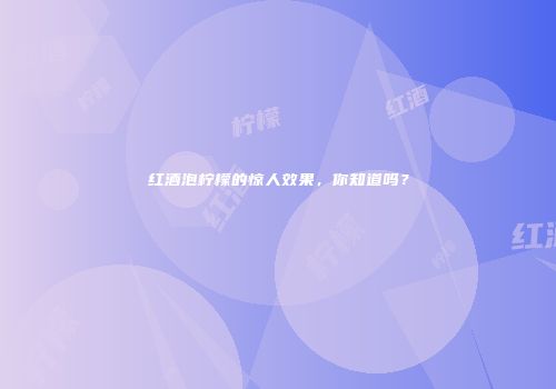 红酒泡柠檬的惊人效果，你知道吗？