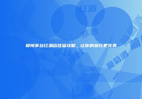 郑州茅台红酒店住宿攻略，让你的旅行更完美