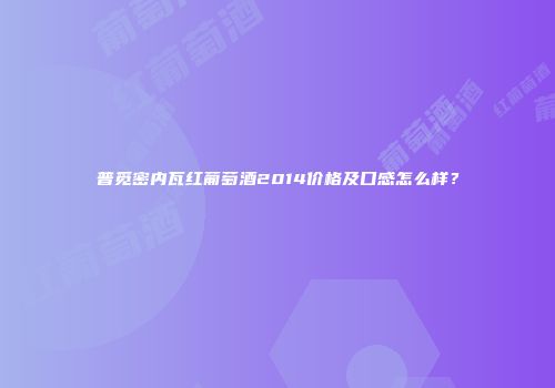 普觅密内瓦红葡萄酒2014价格及口感怎么样？