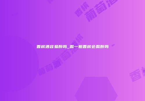 香槟酒容易醉吗_喝一瓶香槟会喝醉吗