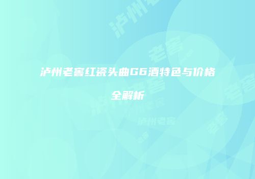 泸州老窖红瓷头曲G6酒特色与价格全解析