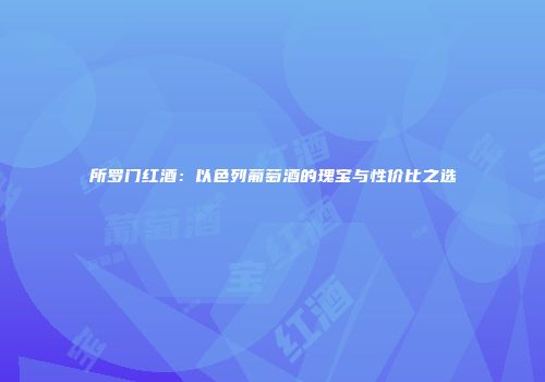 所罗门红酒：以色列葡萄酒的瑰宝与性价比之选