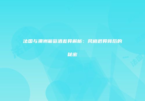 法国与澳洲葡萄酒差异解析：风格迥异背后的秘密